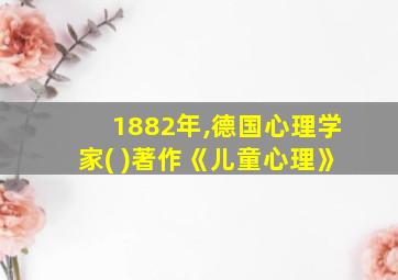 1882年,德国心理学家( )著作《儿童心理》